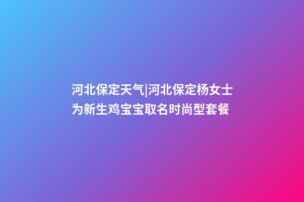 河北保定天气|河北保定杨女士为新生鸡宝宝取名时尚型套餐-第1张-公司起名-玄机派